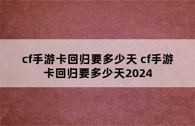 cf手游卡回归要多少天 cf手游卡回归要多少天2024